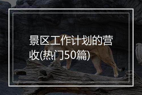 景区工作计划的营收(热门50篇)
