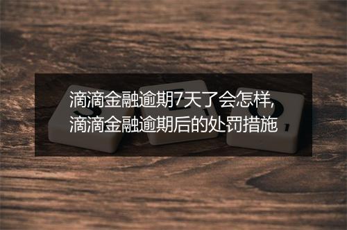 滴滴金融逾期7天了会怎样,滴滴金融逾期后的处罚措施