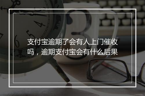 支付宝逾期了会有人上门催收吗，逾期支付宝会有什么后果