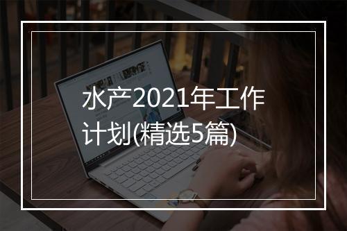 水产2021年工作计划(精选5篇)