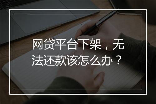 网贷平台下架，无法还款该怎么办？