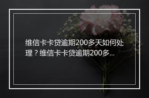 维信卡卡贷逾期200多天如何处理？维信卡卡贷逾期200多天后果严重吗？