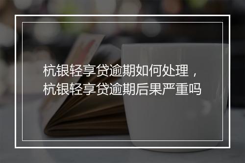 杭银轻享贷逾期如何处理，杭银轻享贷逾期后果严重吗