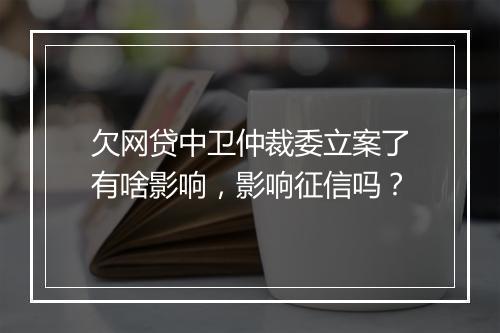 欠网贷中卫仲裁委立案了有啥影响，影响征信吗？