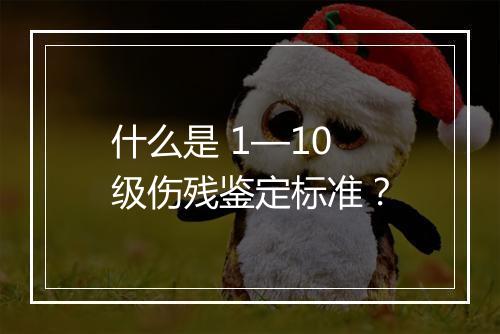 什么是 1—10 级伤残鉴定标准？