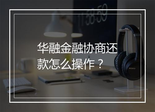 华融金融协商还款怎么操作？