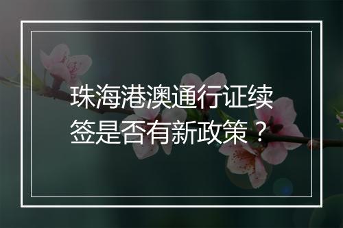 珠海港澳通行证续签是否有新政策？