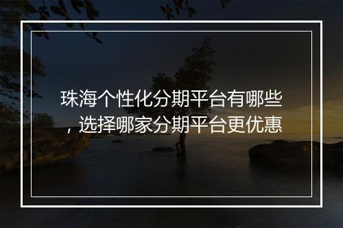 珠海个性化分期平台有哪些，选择哪家分期平台更优惠