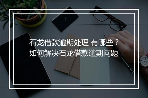 石龙借款逾期处理 有哪些？如何解决石龙借款逾期问题