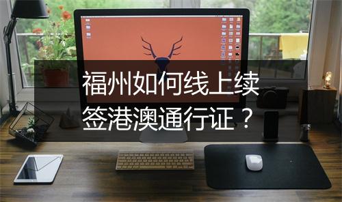 福州如何线上续签港澳通行证？