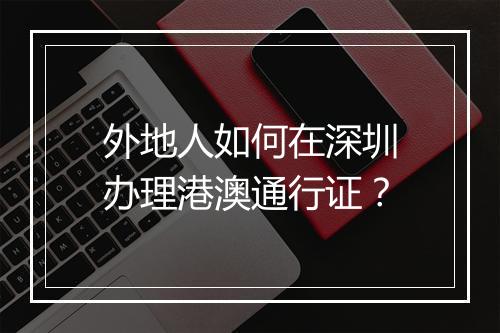 外地人如何在深圳办理港澳通行证？