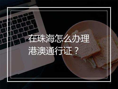 在珠海怎么办理港澳通行证？