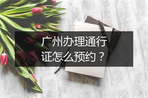 广州办理通行证怎么预约？
