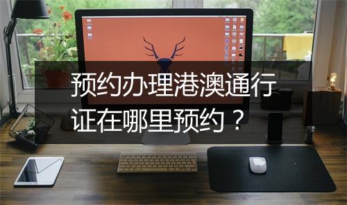 预约办理港澳通行证在哪里预约？