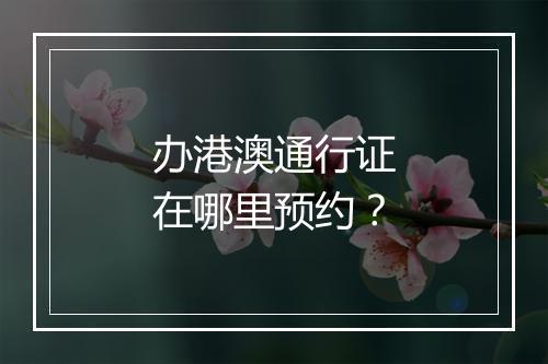 办港澳通行证在哪里预约？