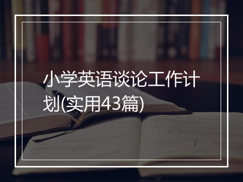 小学英语谈论工作计划(实用43篇)