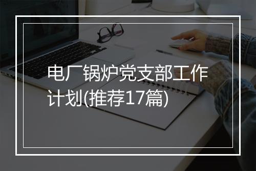 电厂锅炉党支部工作计划(推荐17篇)