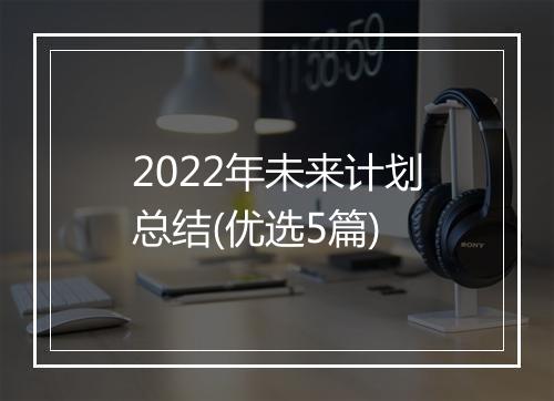 2022年未来计划总结(优选5篇)