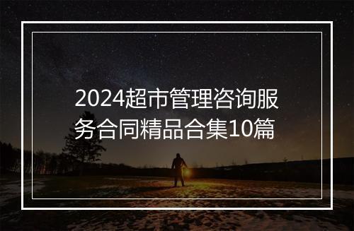 2024超市管理咨询服务合同精品合集10篇