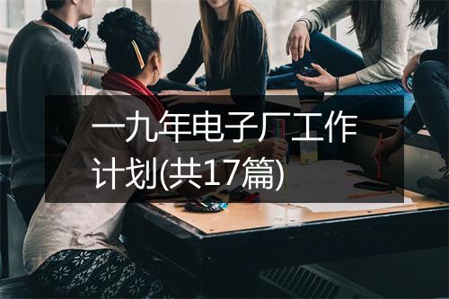 一九年电子厂工作计划(共17篇)