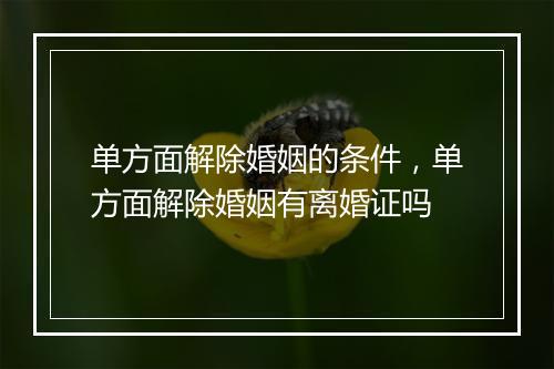 单方面解除婚姻的条件，单方面解除婚姻有离婚证吗