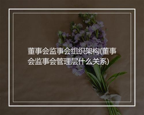 董事会监事会组织架构(董事会监事会管理层什么关系)