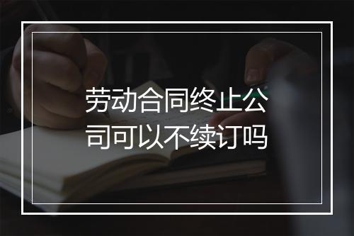 劳动合同终止公司可以不续订吗