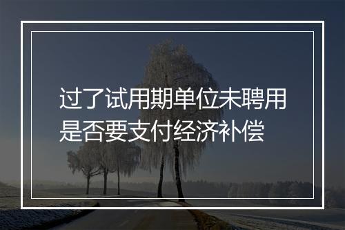过了试用期单位未聘用是否要支付经济补偿