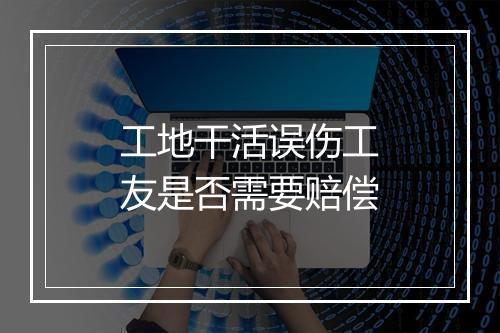 工地干活误伤工友是否需要赔偿