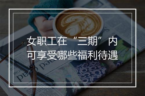 女职工在“三期”内可享受哪些福利待遇
