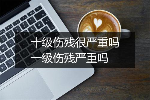 十级伤残很严重吗一级伤残严重吗