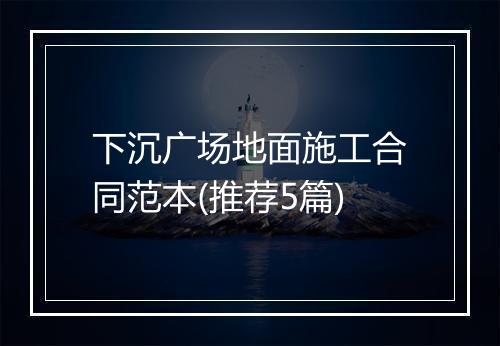 下沉广场地面施工合同范本(推荐5篇)