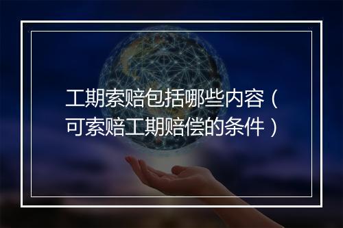 工期索赔包括哪些内容（可索赔工期赔偿的条件）
