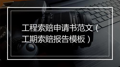 工程索赔申请书范文（工期索赔报告模板）