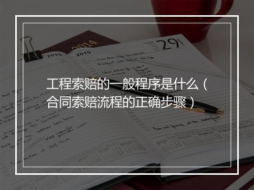 工程索赔的一般程序是什么（合同索赔流程的正确步骤）