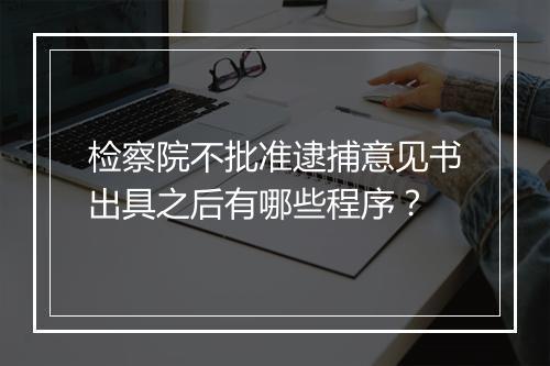 检察院不批准逮捕意见书出具之后有哪些程序？