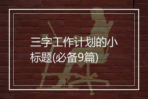 三字工作计划的小标题(必备9篇)