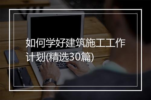 如何学好建筑施工工作计划(精选30篇)