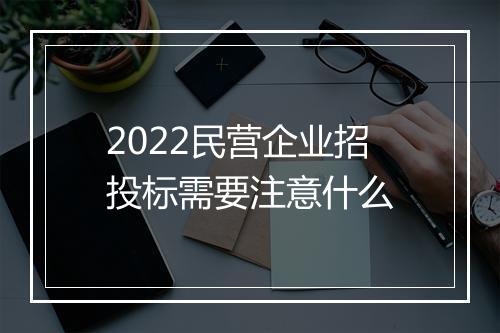 2022民营企业招投标需要注意什么