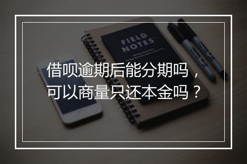 借呗逾期后能分期吗，可以商量只还本金吗？