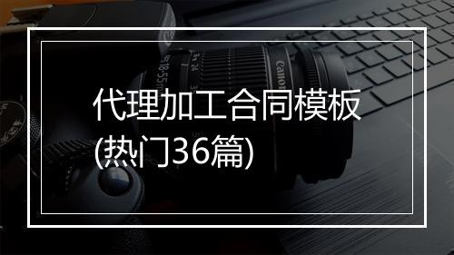 代理加工合同模板(热门36篇)
