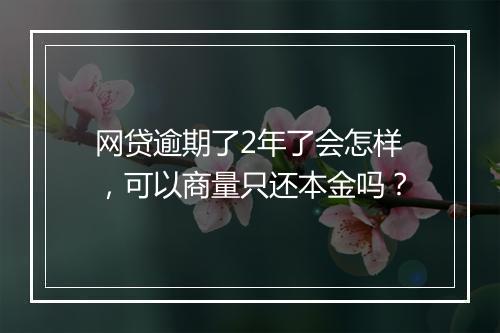 网贷逾期了2年了会怎样，可以商量只还本金吗？