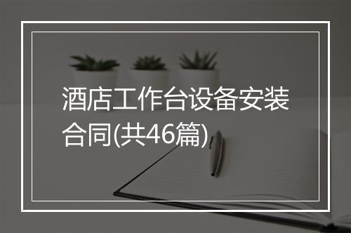 酒店工作台设备安装合同(共46篇)