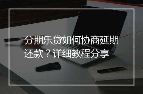 分期乐贷如何协商延期还款？详细教程分享