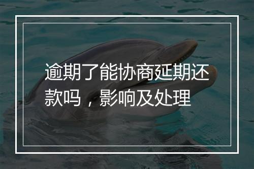 逾期了能协商延期还款吗，影响及处理