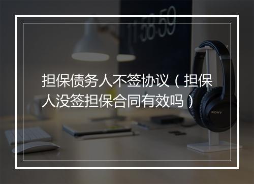 担保债务人不签协议（担保人没签担保合同有效吗）