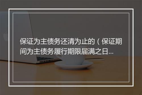 保证为主债务还清为止的（保证期间为主债务履行期限届满之日起）