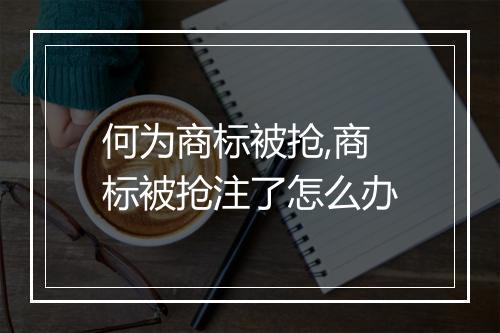 何为商标被抢,商标被抢注了怎么办