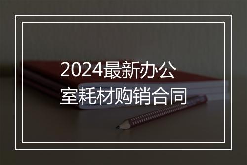 2024最新办公室耗材购销合同