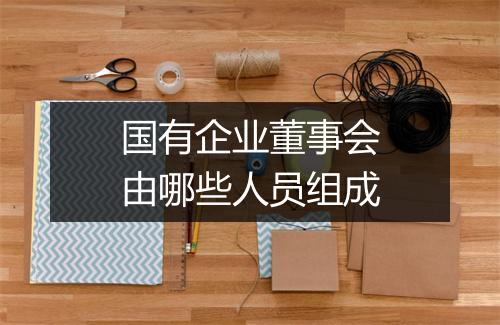 国有企业董事会由哪些人员组成
